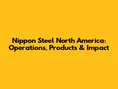 Nippon Steel North America: Operations, Products & Impact