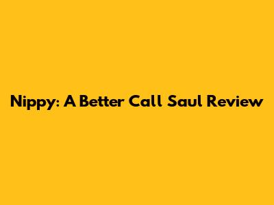 Nippy: A Better Call Saul Review