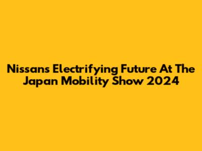 Nissan's Electrifying Future At The Japan Mobility Show 2024