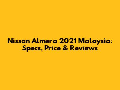 Nissan Almera 2021 Malaysia: Specs, Price & Reviews