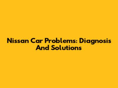 Nissan Car Problems: Diagnosis And Solutions