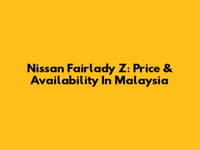 Nissan Fairlady Z: Price & Availability In Malaysia