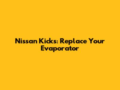 Nissan Kicks: Replace Your Evaporator