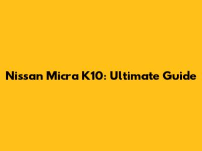 Nissan Micra K10: Ultimate Guide