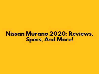 Nissan Murano 2020: Reviews, Specs, And More!