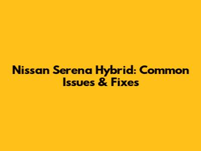 Nissan Serena Hybrid: Common Issues & Fixes