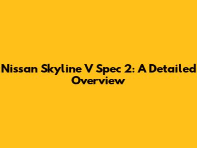 Nissan Skyline V Spec 2: A Detailed Overview