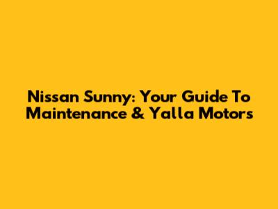 Nissan Sunny: Your Guide To Maintenance & Yalla Motors