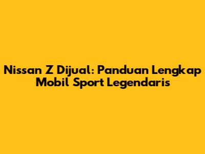 Nissan Z Dijual: Panduan Lengkap Mobil Sport Legendaris