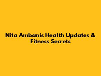 Nita Ambani's Health Updates & Fitness Secrets
