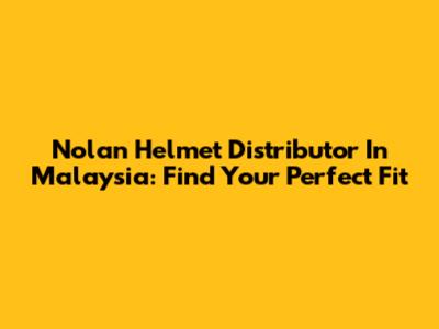 Nolan Helmet Distributor In Malaysia: Find Your Perfect Fit