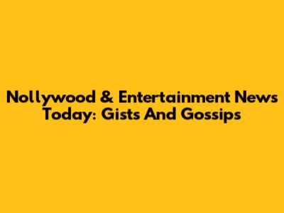 Nollywood & Entertainment News Today: Gists And Gossips