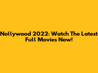 Nollywood 2022: Watch The Latest Full Movies Now!