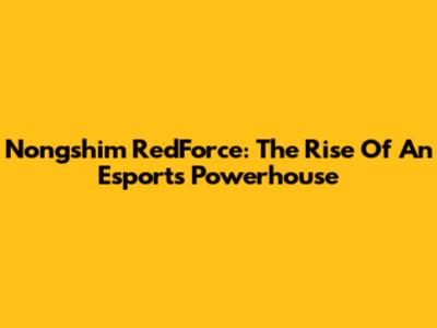 Nongshim RedForce: The Rise Of An Esports Powerhouse