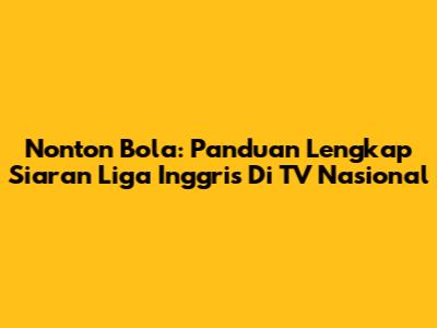 Nonton Bola: Panduan Lengkap Siaran Liga Inggris Di TV Nasional