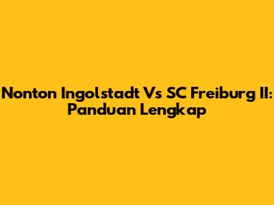 Nonton Ingolstadt Vs SC Freiburg II: Panduan Lengkap