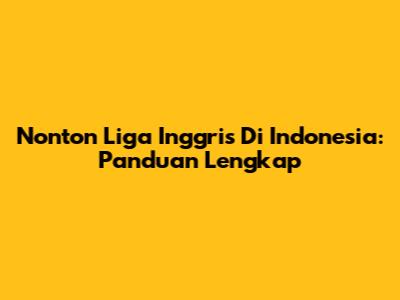 Nonton Liga Inggris Di Indonesia: Panduan Lengkap