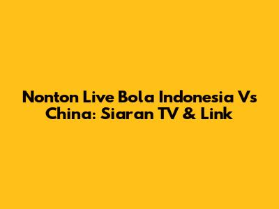 Nonton Live Bola Indonesia Vs China: Siaran TV & Link