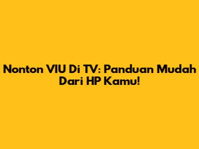 Nonton VIU Di TV: Panduan Mudah Dari HP Kamu!