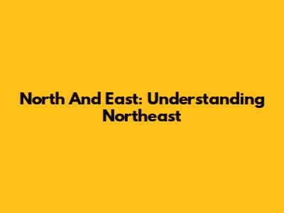 North And East: Understanding Northeast