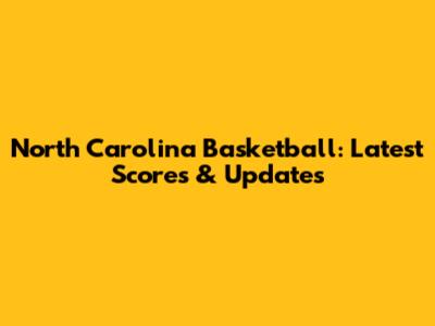 North Carolina Basketball: Latest Scores & Updates