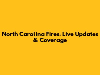 North Carolina Fires: Live Updates & Coverage