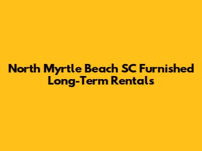 North Myrtle Beach SC Furnished Long-Term Rentals