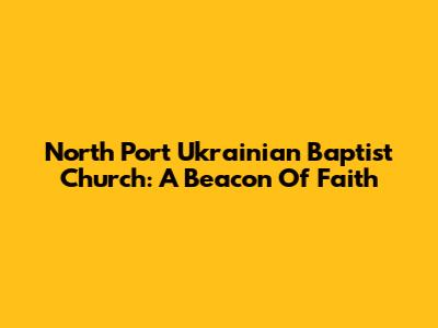 North Port Ukrainian Baptist Church: A Beacon Of Faith