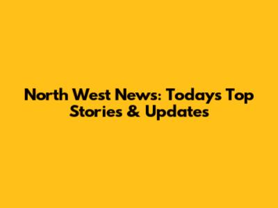 North West News: Today's Top Stories & Updates