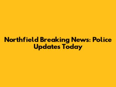 Northfield Breaking News: Police Updates Today