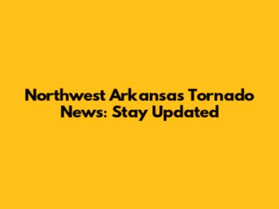 Northwest Arkansas Tornado News: Stay Updated