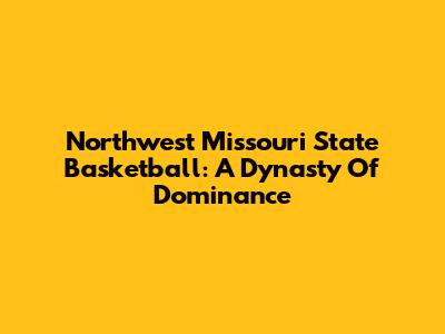 Northwest Missouri State Basketball: A Dynasty Of Dominance