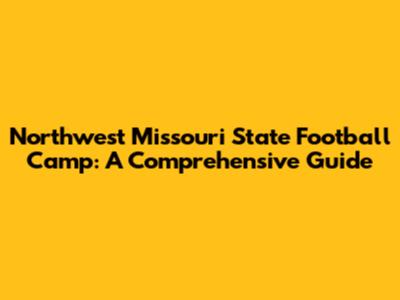 Northwest Missouri State Football Camp: A Comprehensive Guide