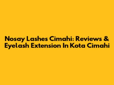Nosay Lashes Cimahi: Reviews & Eyelash Extension In Kota Cimahi