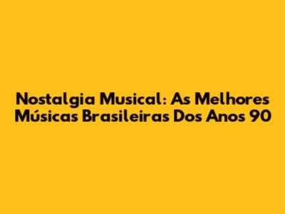 Nostalgia Musical: As Melhores Músicas Brasileiras Dos Anos 90
