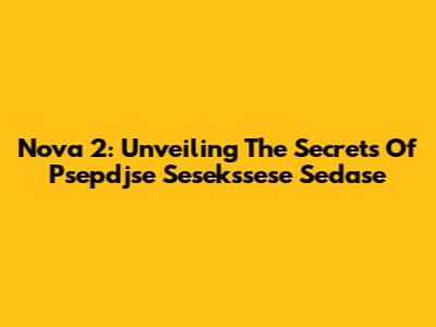 Nova 2: Unveiling The Secrets Of Psepdjse Sesekssese Sedase