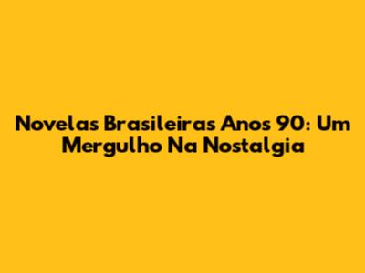 Novelas Brasileiras Anos 90: Um Mergulho Na Nostalgia