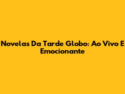Novelas Da Tarde Globo: Ao Vivo E Emocionante