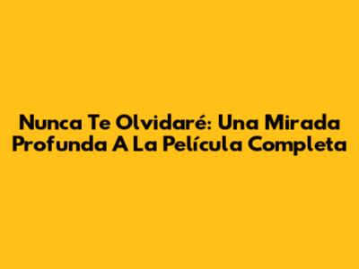 Nunca Te Olvidaré: Una Mirada Profunda A La Película Completa