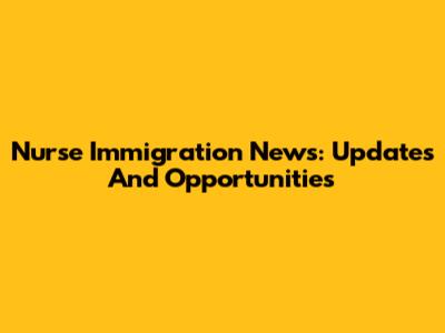 Nurse Immigration News: Updates And Opportunities