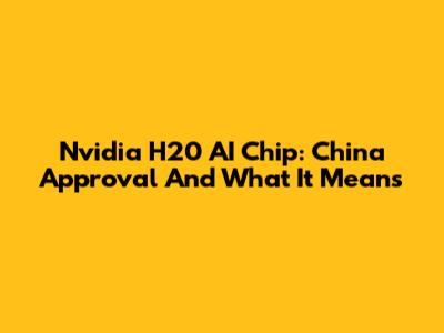 Nvidia H20 AI Chip: China Approval And What It Means