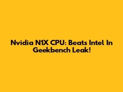 Nvidia N1X CPU: Beats Intel In Geekbench Leak!