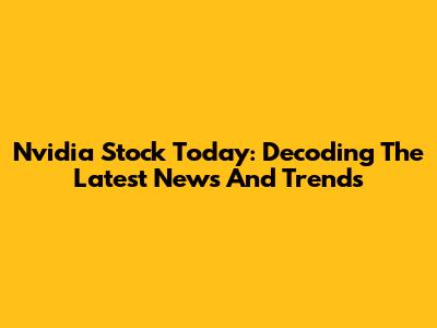 Nvidia Stock Today: Decoding The Latest News And Trends