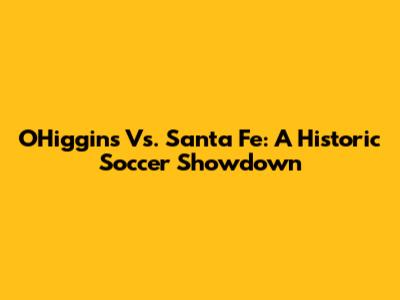 O'Higgins Vs. Santa Fe: A Historic Soccer Showdown
