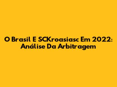 O Brasil E SCKroasiasc Em 2022: Análise Da Arbitragem