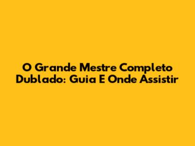 O Grande Mestre Completo Dublado: Guia E Onde Assistir