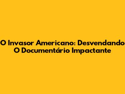 O Invasor Americano: Desvendando O Documentário Impactante