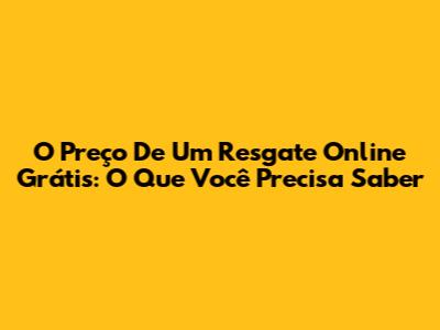 O Preço De Um Resgate Online Grátis: O Que Você Precisa Saber