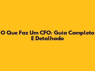 O Que Faz Um CFO: Guia Completo E Detalhado