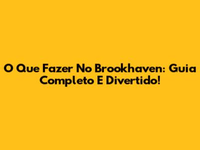 O Que Fazer No Brookhaven: Guia Completo E Divertido!